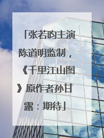 张若昀主演陈道明监制，《千里江山图》原作者孙甘露：期待